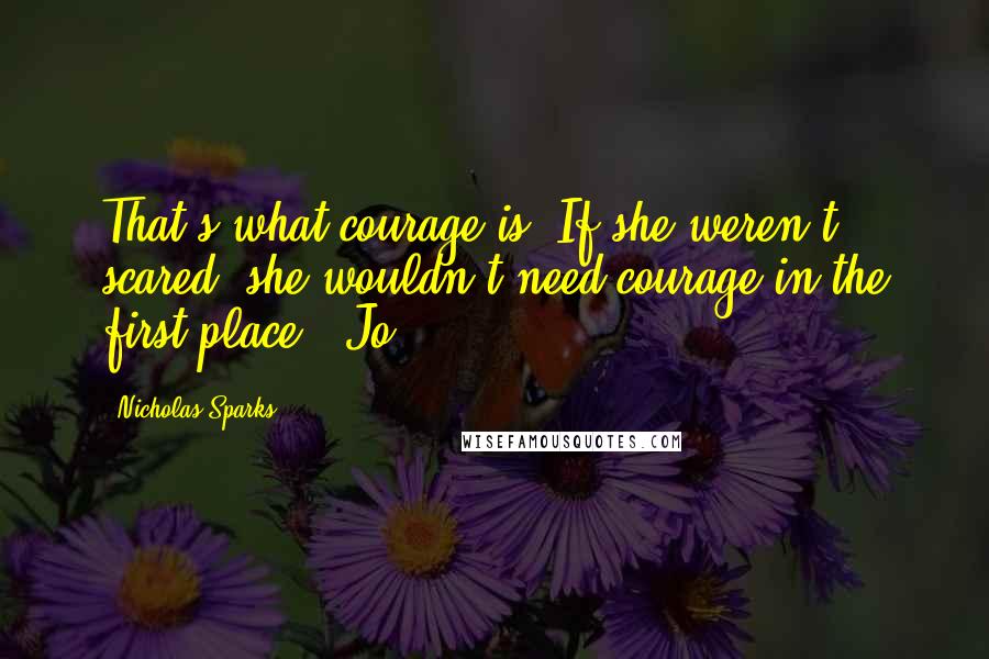 Nicholas Sparks Quotes: That's what courage is. If she weren't scared, she wouldn't need courage in the first place. -Jo