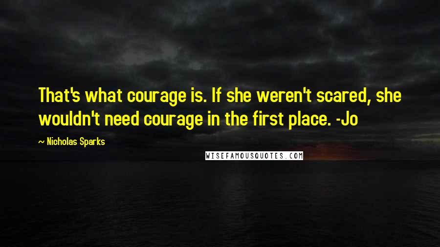 Nicholas Sparks Quotes: That's what courage is. If she weren't scared, she wouldn't need courage in the first place. -Jo