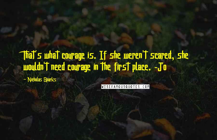 Nicholas Sparks Quotes: That's what courage is. If she weren't scared, she wouldn't need courage in the first place. -Jo