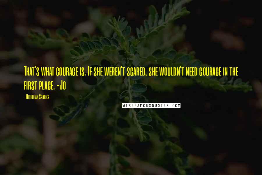 Nicholas Sparks Quotes: That's what courage is. If she weren't scared, she wouldn't need courage in the first place. -Jo