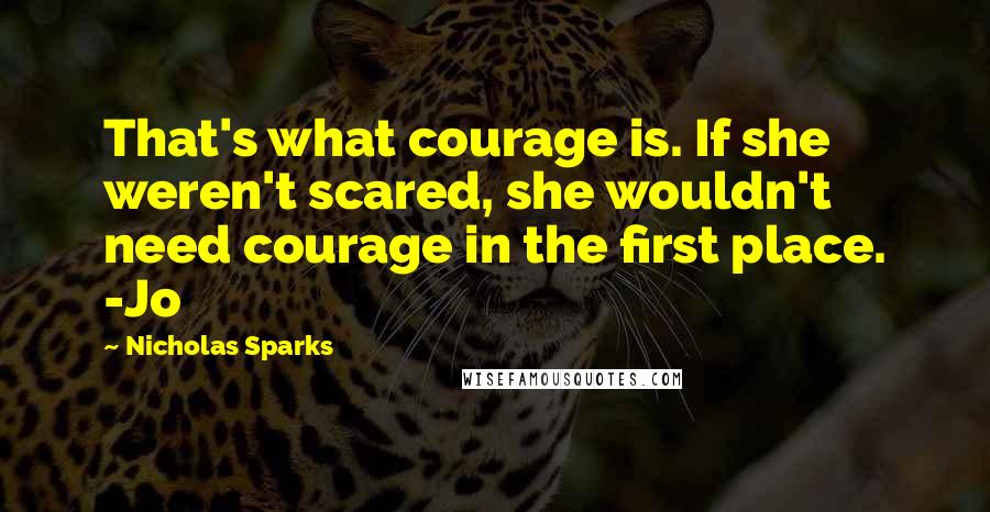 Nicholas Sparks Quotes: That's what courage is. If she weren't scared, she wouldn't need courage in the first place. -Jo