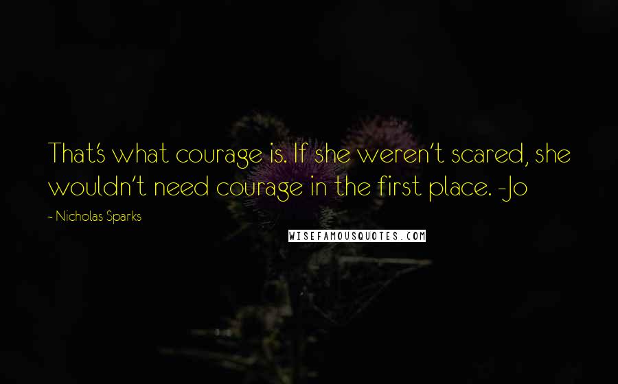 Nicholas Sparks Quotes: That's what courage is. If she weren't scared, she wouldn't need courage in the first place. -Jo