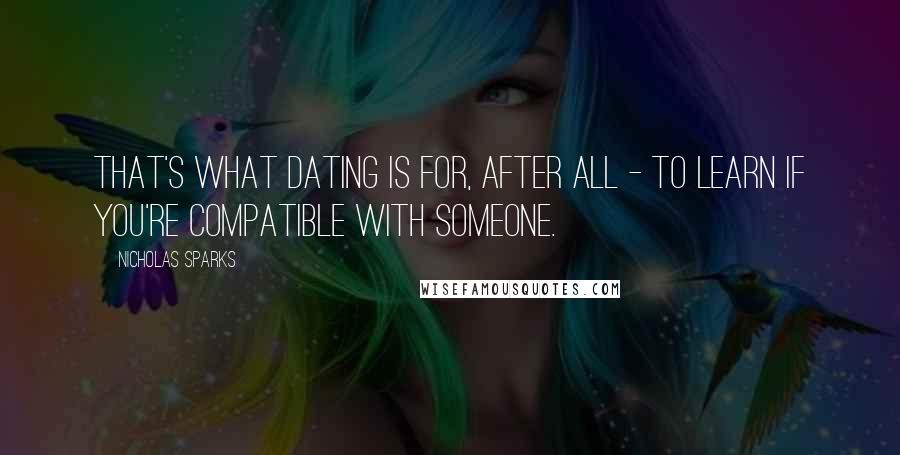 Nicholas Sparks Quotes: That's what dating is for, after all - to learn if you're compatible with someone.