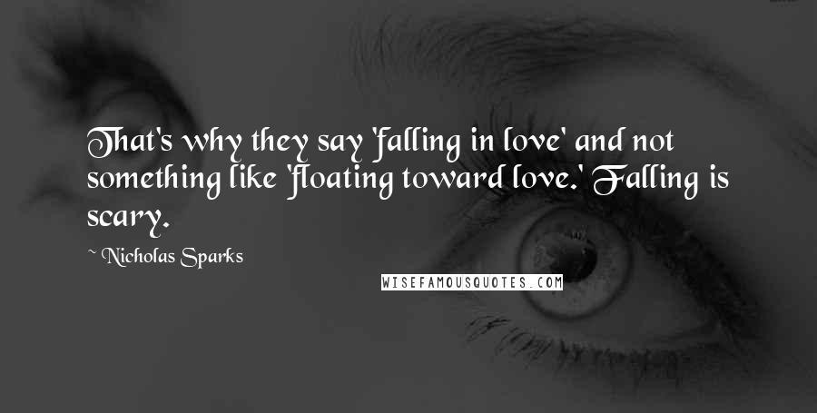 Nicholas Sparks Quotes: That's why they say 'falling in love' and not something like 'floating toward love.' Falling is scary.