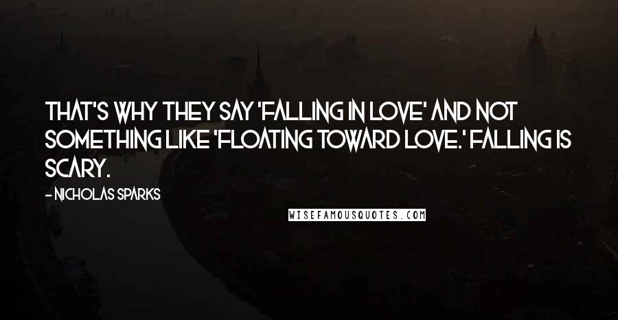 Nicholas Sparks Quotes: That's why they say 'falling in love' and not something like 'floating toward love.' Falling is scary.