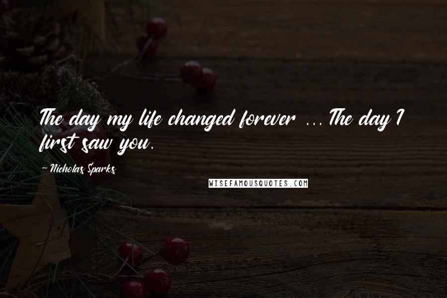 Nicholas Sparks Quotes: The day my life changed forever ... The day I first saw you.