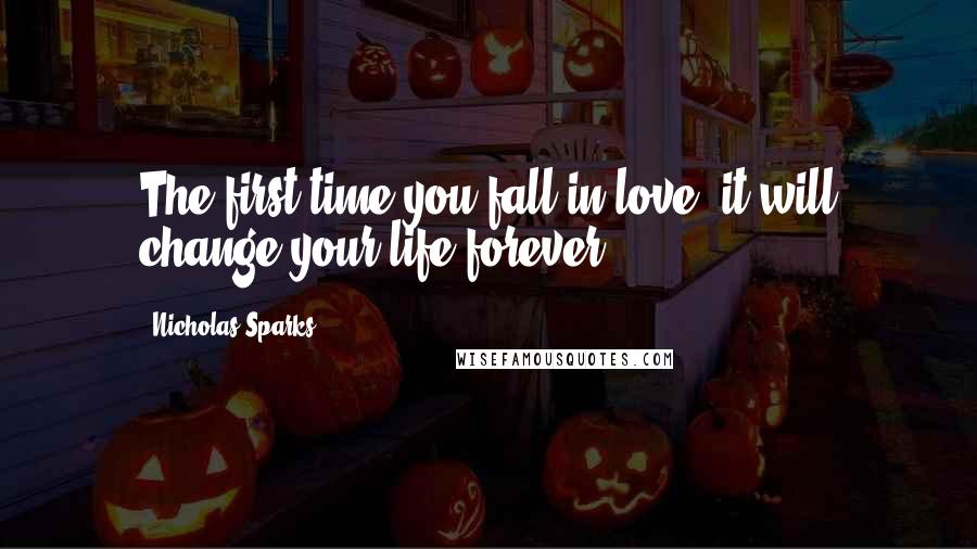 Nicholas Sparks Quotes: The first time you fall in love, it will change your life forever.