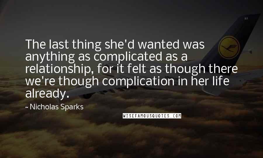 Nicholas Sparks Quotes: The last thing she'd wanted was anything as complicated as a relationship, for it felt as though there we're though complication in her life already.