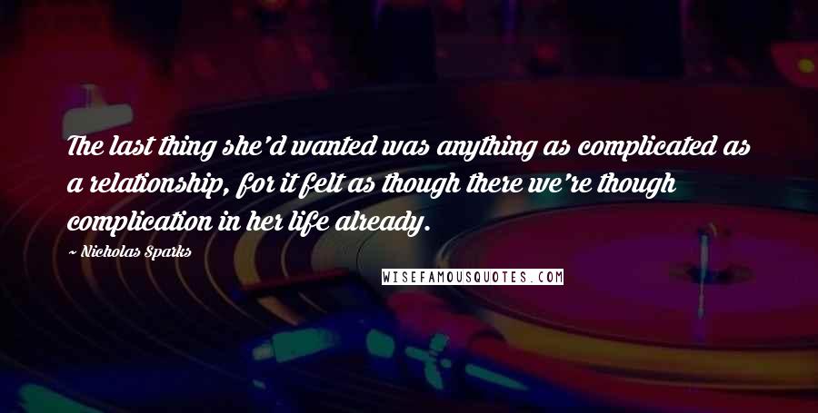 Nicholas Sparks Quotes: The last thing she'd wanted was anything as complicated as a relationship, for it felt as though there we're though complication in her life already.