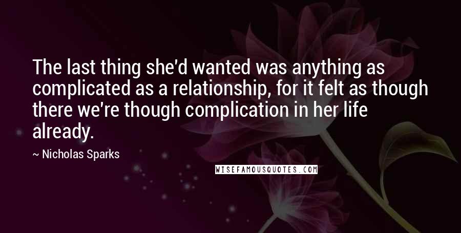 Nicholas Sparks Quotes: The last thing she'd wanted was anything as complicated as a relationship, for it felt as though there we're though complication in her life already.