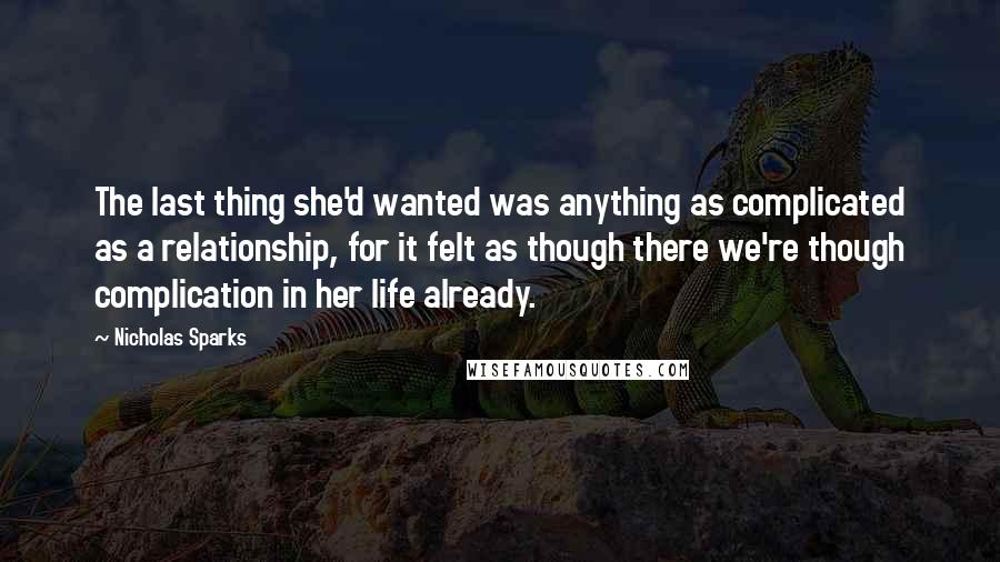 Nicholas Sparks Quotes: The last thing she'd wanted was anything as complicated as a relationship, for it felt as though there we're though complication in her life already.