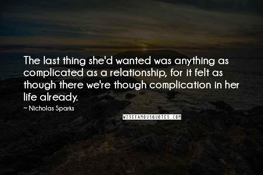 Nicholas Sparks Quotes: The last thing she'd wanted was anything as complicated as a relationship, for it felt as though there we're though complication in her life already.