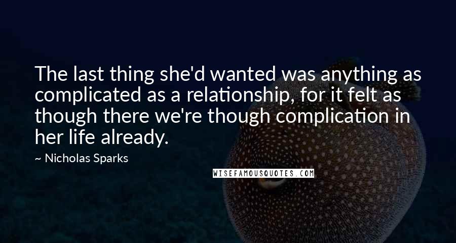 Nicholas Sparks Quotes: The last thing she'd wanted was anything as complicated as a relationship, for it felt as though there we're though complication in her life already.