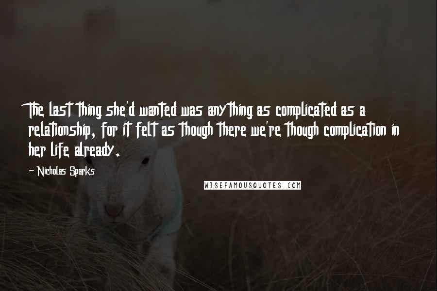 Nicholas Sparks Quotes: The last thing she'd wanted was anything as complicated as a relationship, for it felt as though there we're though complication in her life already.