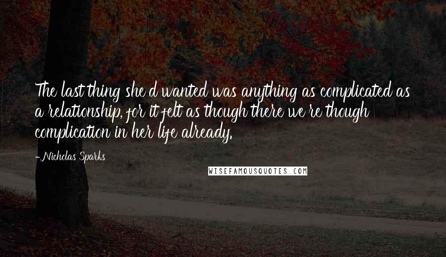 Nicholas Sparks Quotes: The last thing she'd wanted was anything as complicated as a relationship, for it felt as though there we're though complication in her life already.