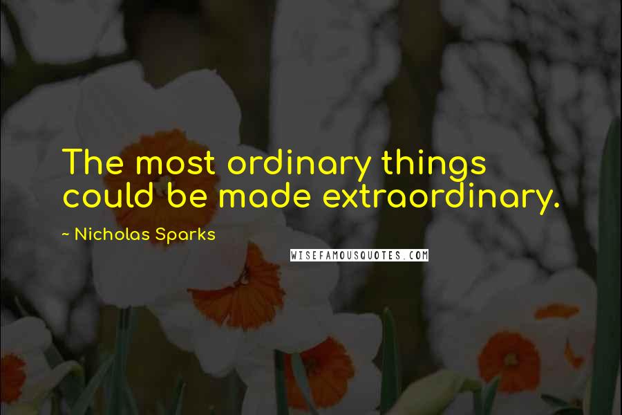 Nicholas Sparks Quotes: The most ordinary things could be made extraordinary.