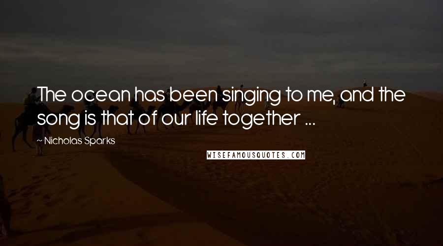 Nicholas Sparks Quotes: The ocean has been singing to me, and the song is that of our life together ...