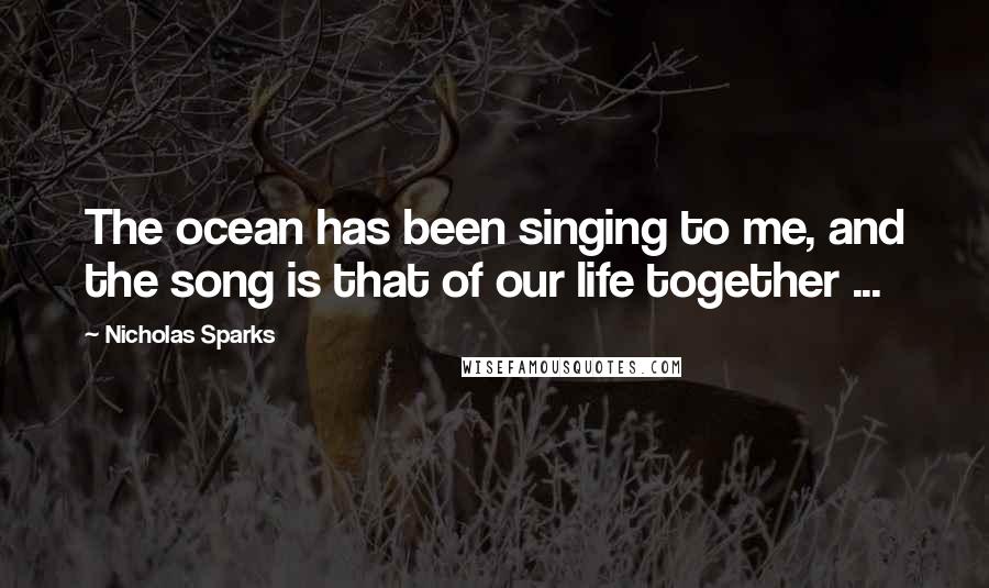 Nicholas Sparks Quotes: The ocean has been singing to me, and the song is that of our life together ...