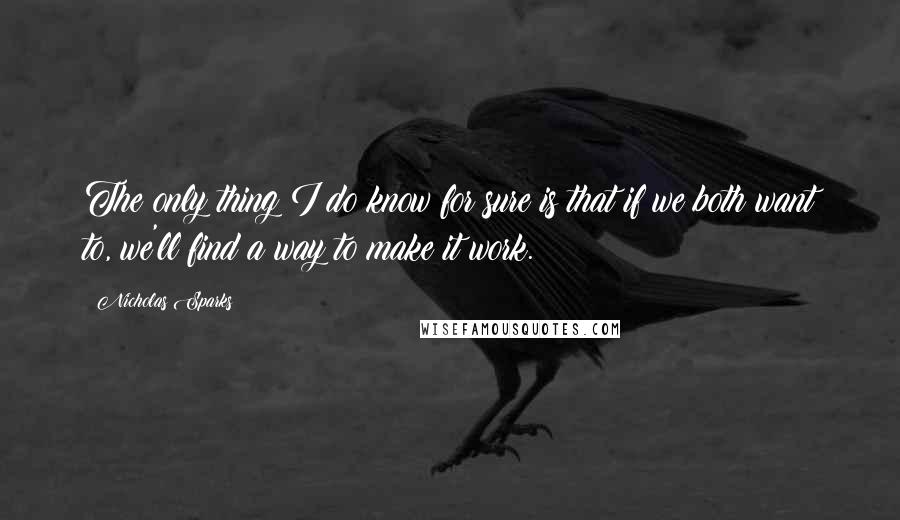 Nicholas Sparks Quotes: The only thing I do know for sure is that if we both want to, we'll find a way to make it work.