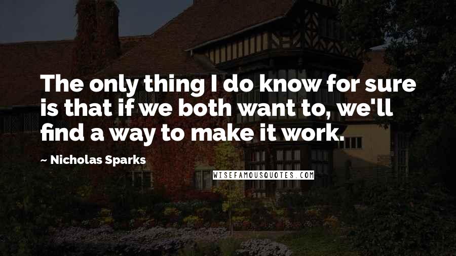 Nicholas Sparks Quotes: The only thing I do know for sure is that if we both want to, we'll find a way to make it work.