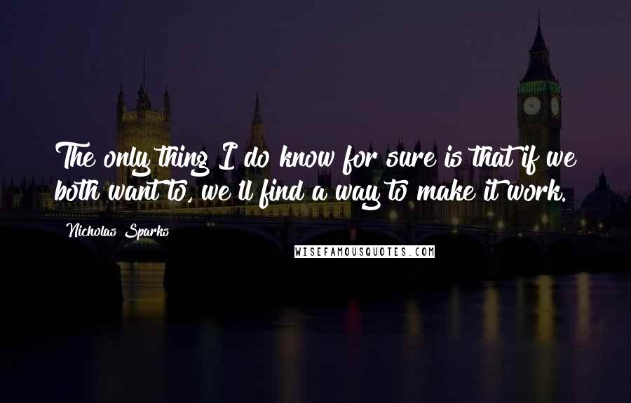 Nicholas Sparks Quotes: The only thing I do know for sure is that if we both want to, we'll find a way to make it work.