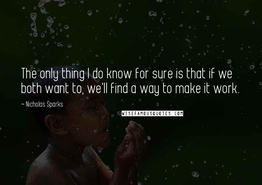 Nicholas Sparks Quotes: The only thing I do know for sure is that if we both want to, we'll find a way to make it work.