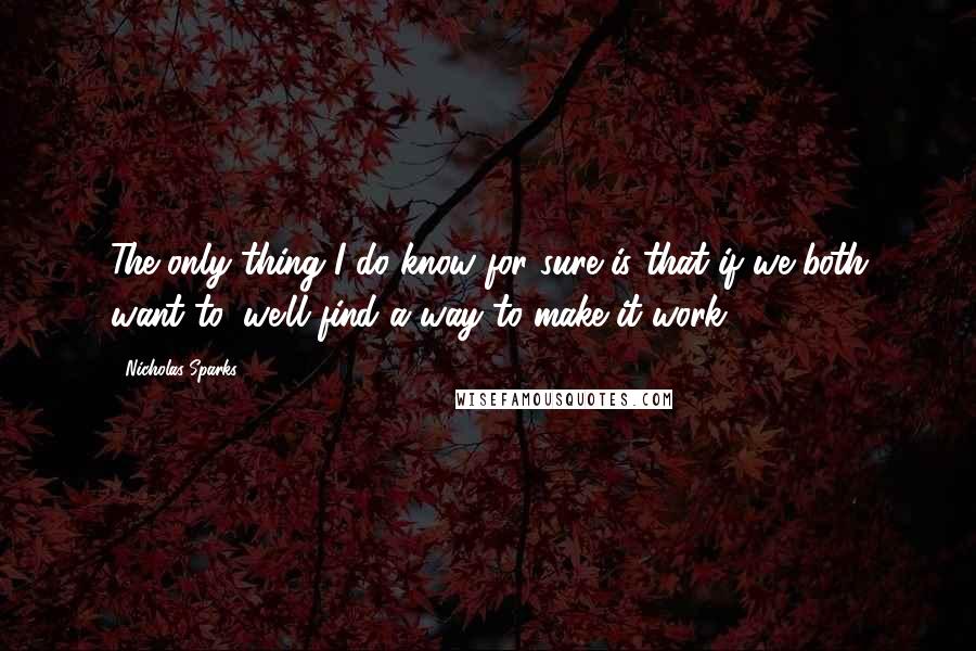 Nicholas Sparks Quotes: The only thing I do know for sure is that if we both want to, we'll find a way to make it work.