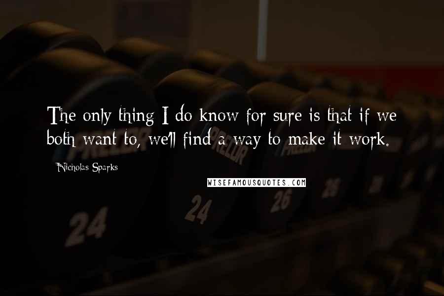 Nicholas Sparks Quotes: The only thing I do know for sure is that if we both want to, we'll find a way to make it work.