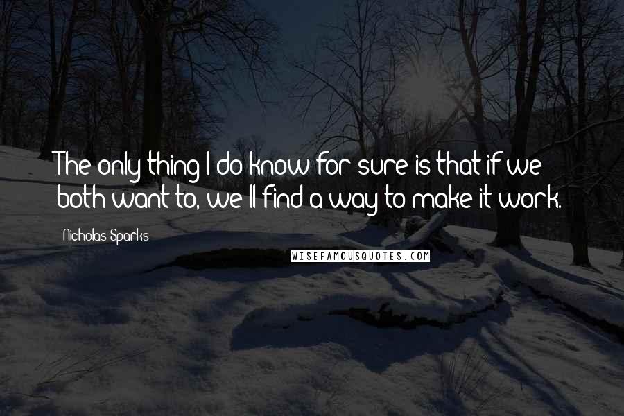 Nicholas Sparks Quotes: The only thing I do know for sure is that if we both want to, we'll find a way to make it work.