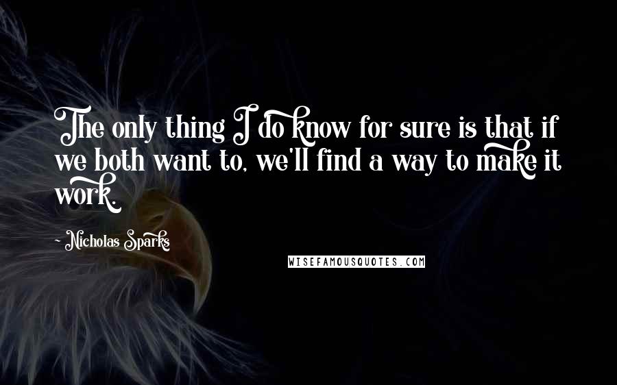 Nicholas Sparks Quotes: The only thing I do know for sure is that if we both want to, we'll find a way to make it work.