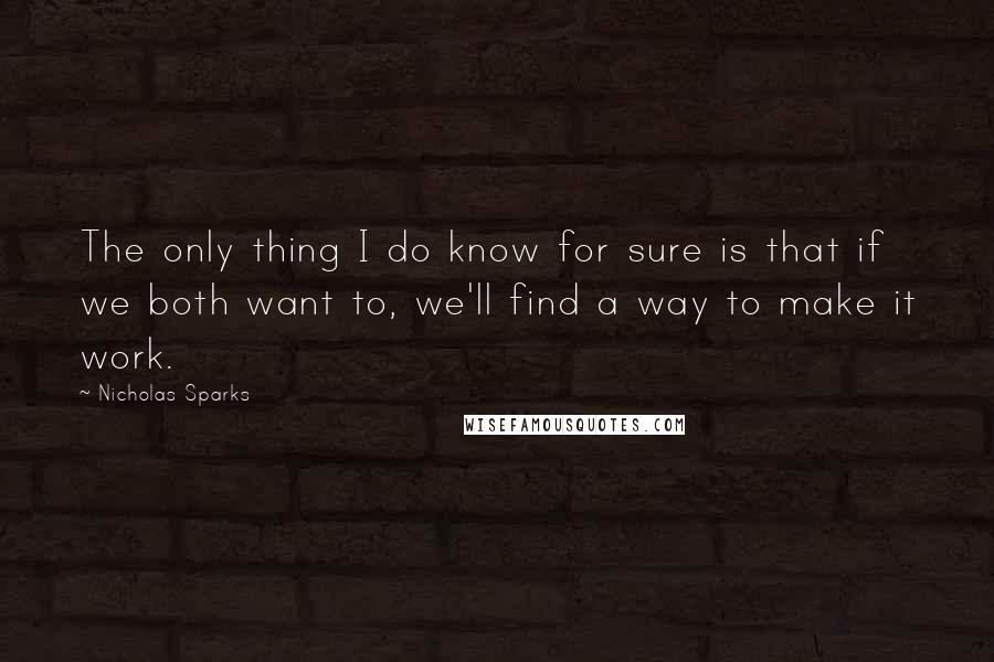 Nicholas Sparks Quotes: The only thing I do know for sure is that if we both want to, we'll find a way to make it work.