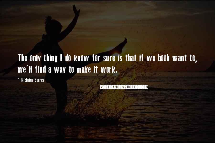 Nicholas Sparks Quotes: The only thing I do know for sure is that if we both want to, we'll find a way to make it work.