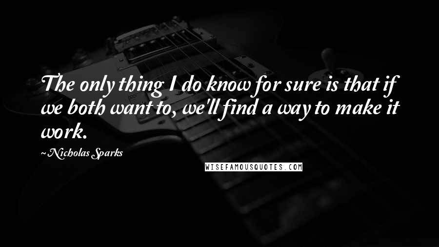 Nicholas Sparks Quotes: The only thing I do know for sure is that if we both want to, we'll find a way to make it work.