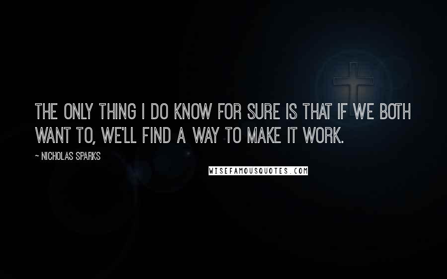 Nicholas Sparks Quotes: The only thing I do know for sure is that if we both want to, we'll find a way to make it work.