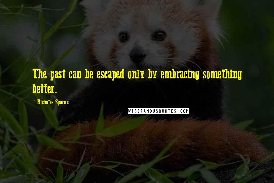 Nicholas Sparks Quotes: The past can be escaped only by embracing something better.