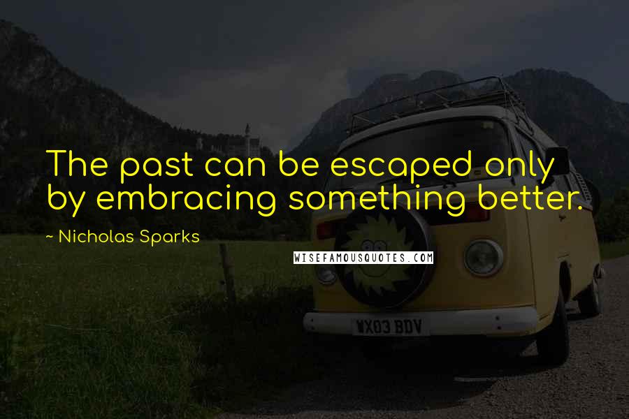 Nicholas Sparks Quotes: The past can be escaped only by embracing something better.