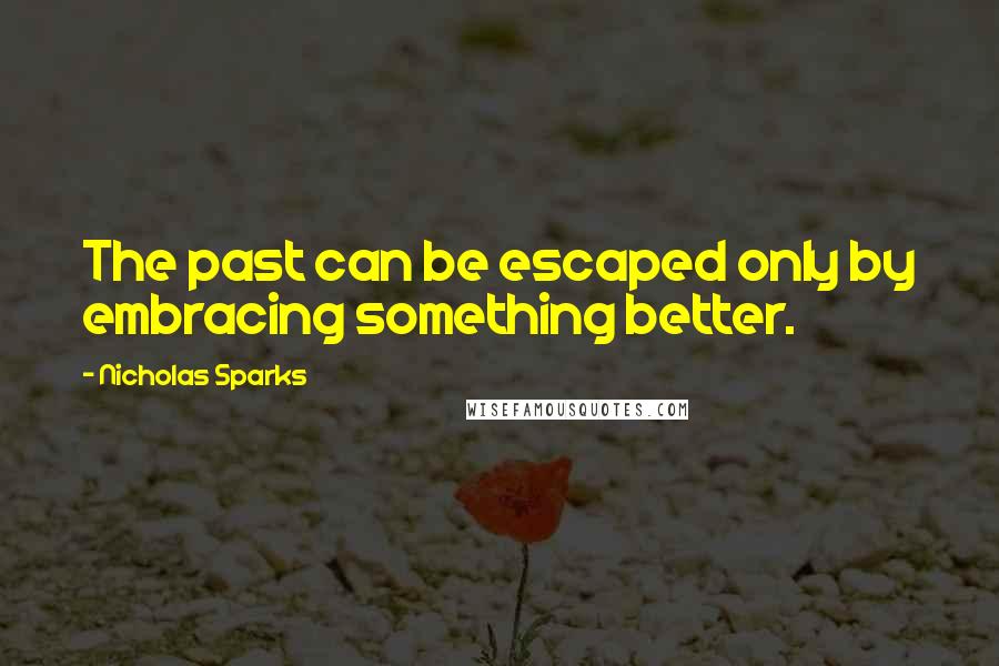 Nicholas Sparks Quotes: The past can be escaped only by embracing something better.