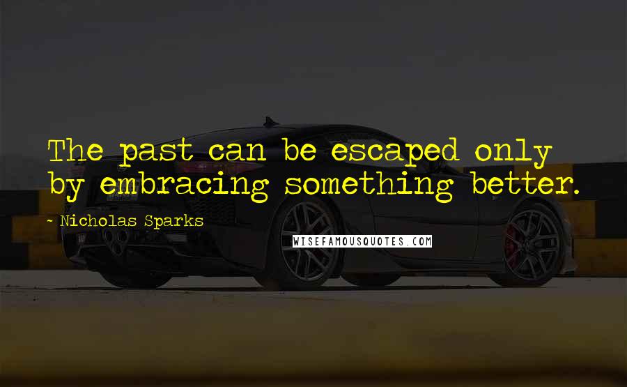 Nicholas Sparks Quotes: The past can be escaped only by embracing something better.