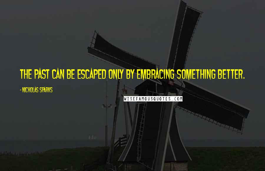 Nicholas Sparks Quotes: The past can be escaped only by embracing something better.