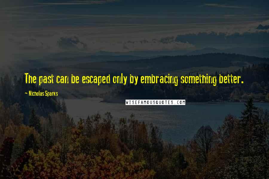 Nicholas Sparks Quotes: The past can be escaped only by embracing something better.