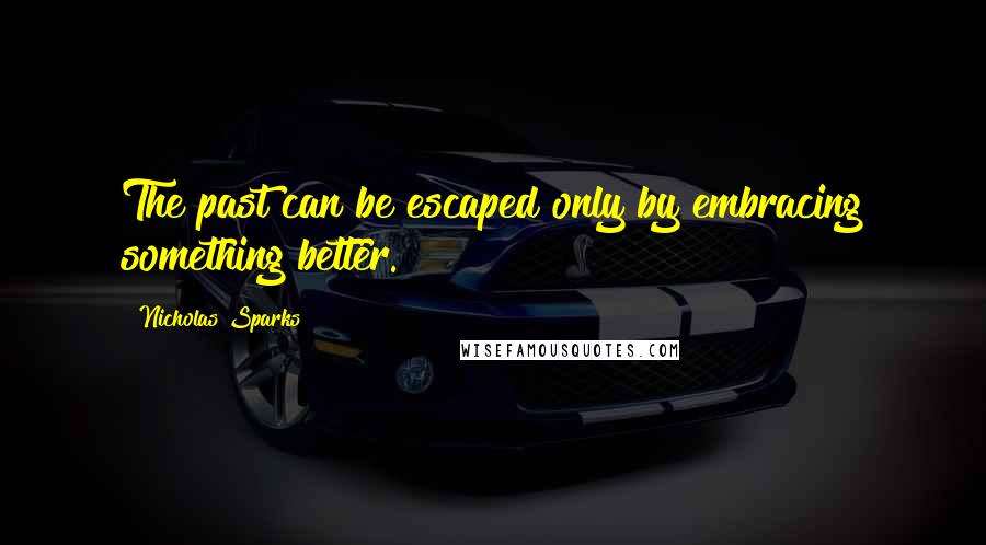 Nicholas Sparks Quotes: The past can be escaped only by embracing something better.