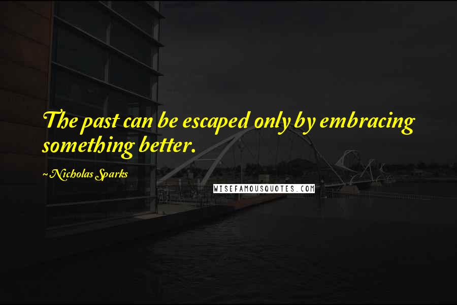 Nicholas Sparks Quotes: The past can be escaped only by embracing something better.