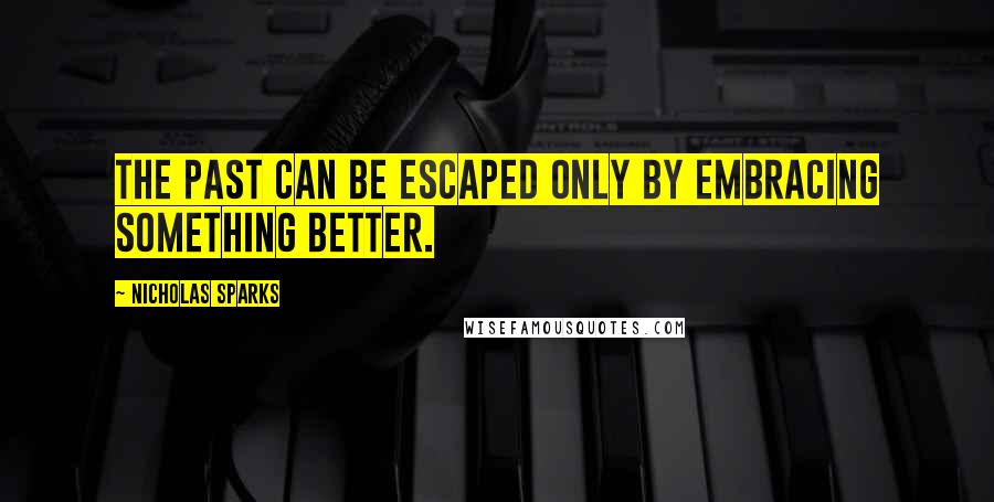 Nicholas Sparks Quotes: The past can be escaped only by embracing something better.