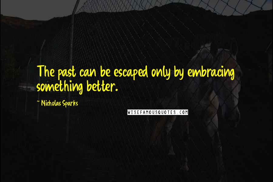 Nicholas Sparks Quotes: The past can be escaped only by embracing something better.