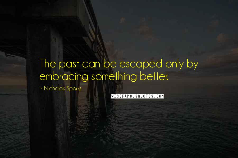 Nicholas Sparks Quotes: The past can be escaped only by embracing something better.