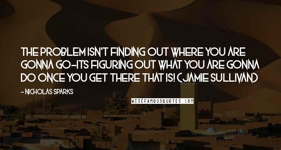 Nicholas Sparks Quotes: The problem isn't finding out where you are gonna go-its figuring out what you are gonna do once you get there that is! (Jamie Sullivan)