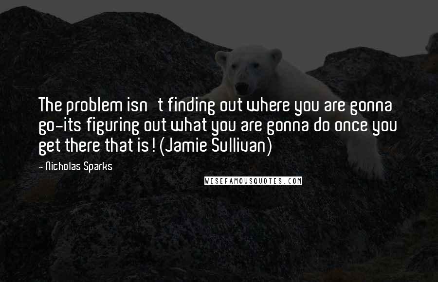 Nicholas Sparks Quotes: The problem isn't finding out where you are gonna go-its figuring out what you are gonna do once you get there that is! (Jamie Sullivan)