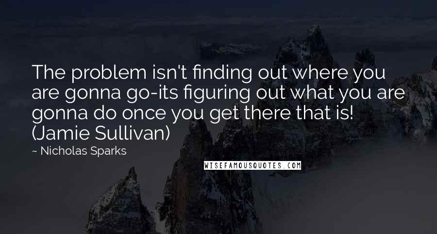 Nicholas Sparks Quotes: The problem isn't finding out where you are gonna go-its figuring out what you are gonna do once you get there that is! (Jamie Sullivan)