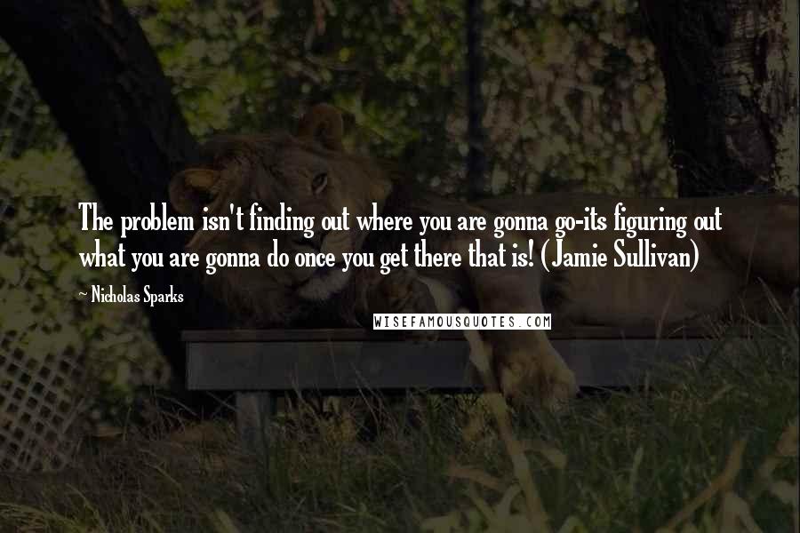 Nicholas Sparks Quotes: The problem isn't finding out where you are gonna go-its figuring out what you are gonna do once you get there that is! (Jamie Sullivan)