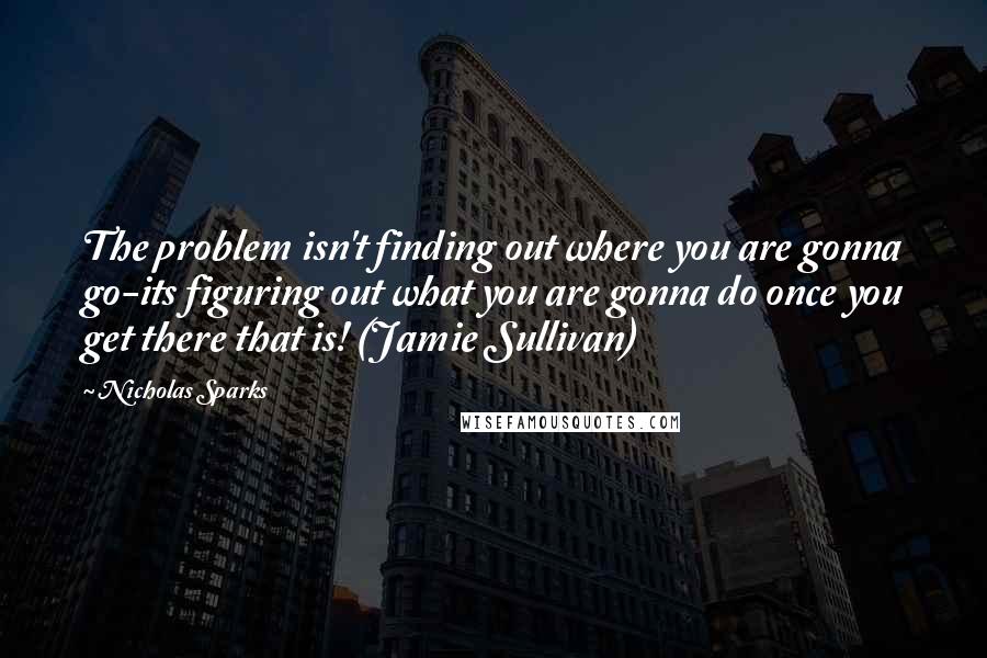 Nicholas Sparks Quotes: The problem isn't finding out where you are gonna go-its figuring out what you are gonna do once you get there that is! (Jamie Sullivan)
